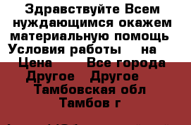 Здравствуйте.Всем нуждающимся окажем материальную помощь. Условия работы 50 на 5 › Цена ­ 1 - Все города Другое » Другое   . Тамбовская обл.,Тамбов г.